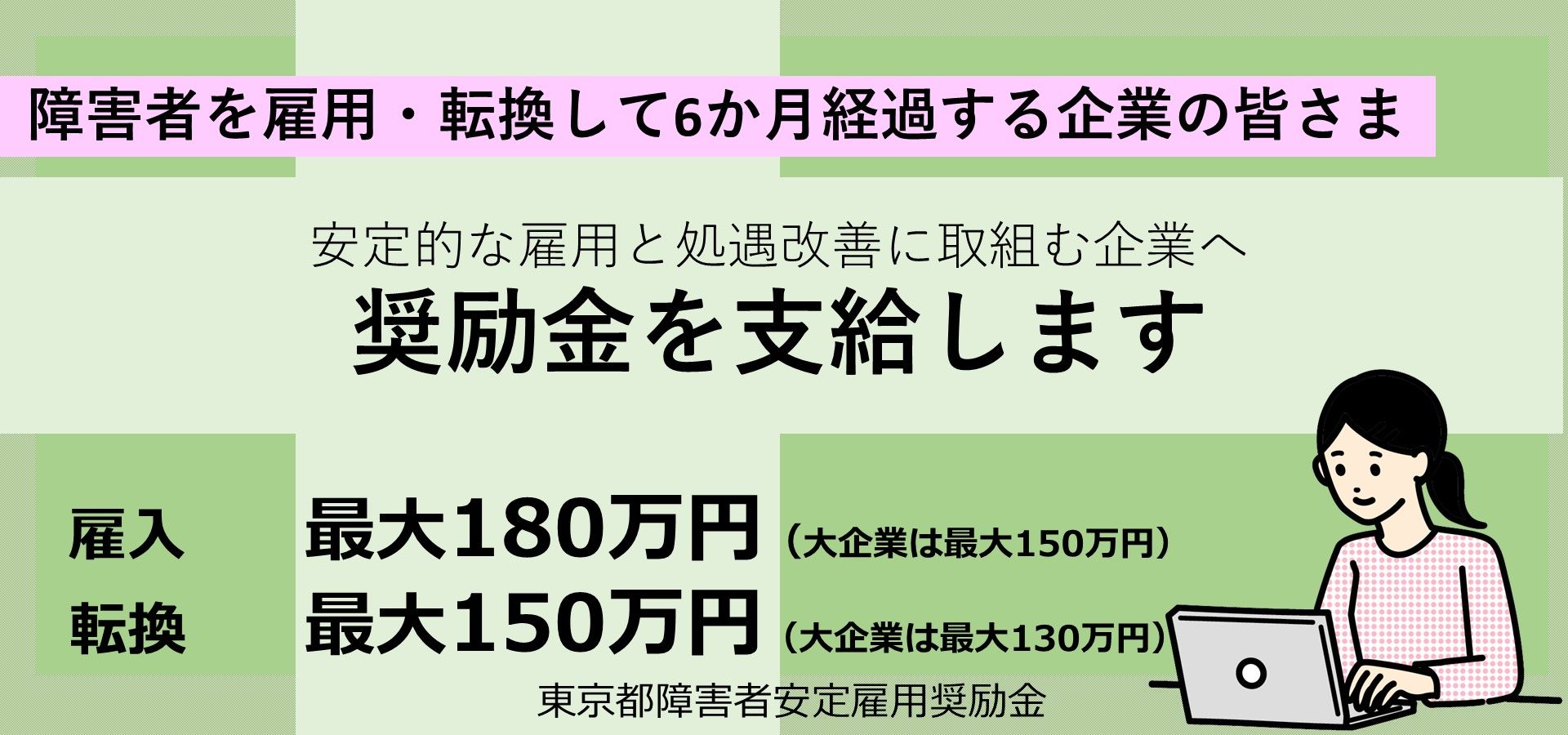 東京都障害者安定雇用奨励金のご案内です。東京都では、障害者を雇用・転換して6か月経過し、安定的な雇用と処遇改善に取り組む企業を対象に奨励金を支給します。支給要件等の詳細はTOKYOはたらくネットの東京都障害者安定雇用奨励金に関するページをご参照ください。