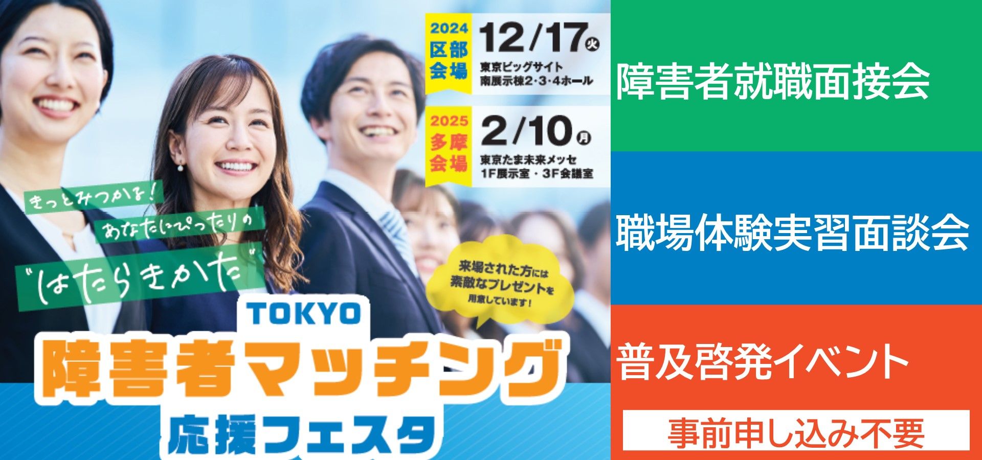 東京都、東京労働局、（公財）東京しごと財団では、障害者と企業とのマッチング支援を一層推進していくために、令和６年度「TOKYO障害者マッチング応援フェスタ」を開催します。フェスタでは、就労を目指す障害者等を応援するため、著名人、専門家による講演やミニセミナーのほか、ブース出展機関による各種支援施策の紹介などを行います。