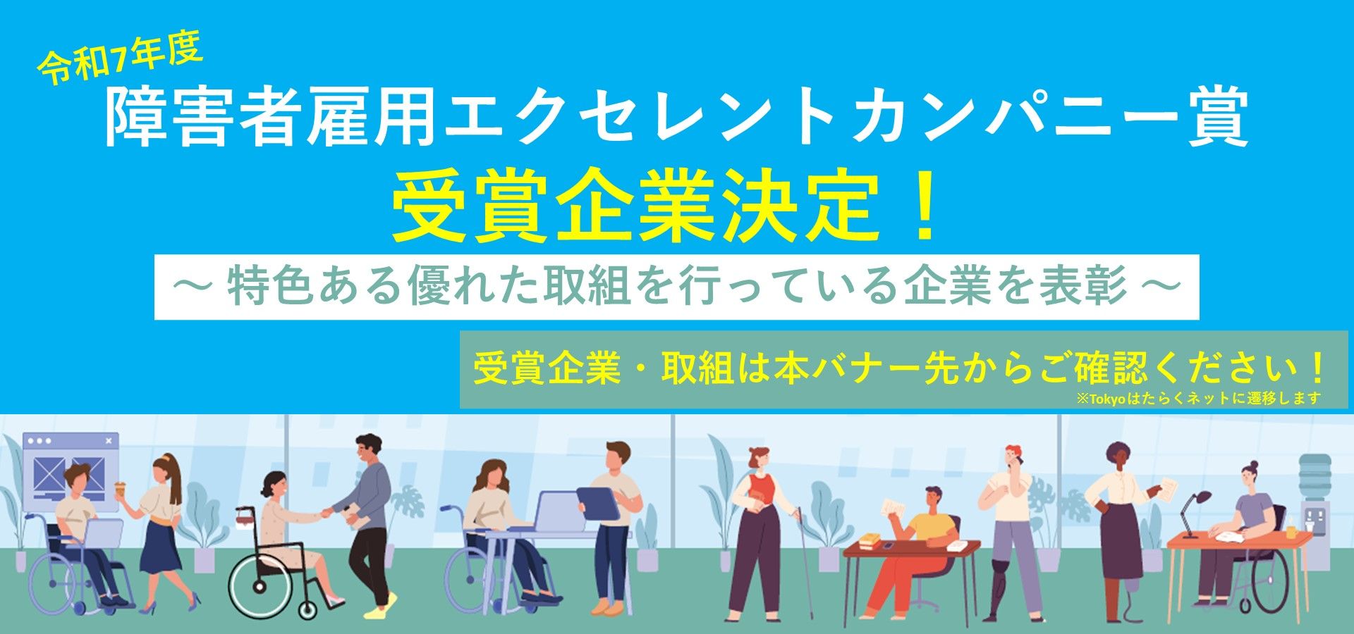 東京都では、障害者の能力開発や処遇改善を積極的に行うなど、優良な取組を行う企業を、令和7年度「障害者雇用エクセレントカンパニー賞」として決定しました!11月以降に、東京都知事賞を受賞した各企業の取組を事例集として掲載します!